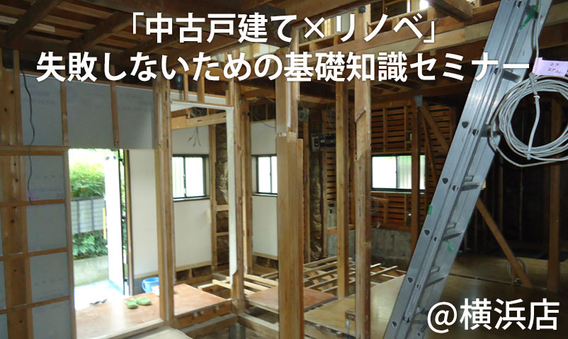 「中古戸建て×リノベ」失敗しないための基礎知識セミナー＠横浜店