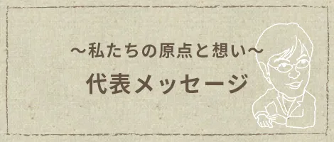 〜私たちの原点と想い〜 代表メッセージ